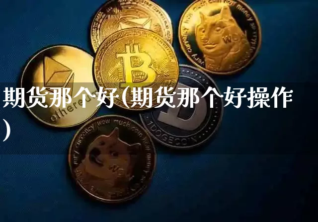 期货那个好(期货那个好操作)_https://www.erdeww.com_期货资讯_第1张