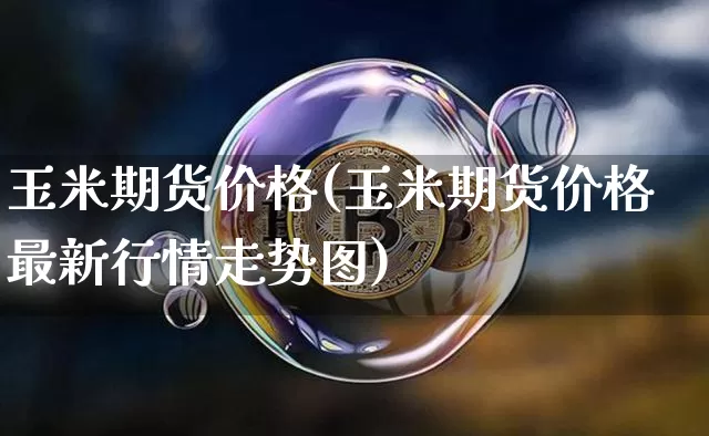 玉米期货价格(玉米期货价格最新行情走势图)_https://www.erdeww.com_期货行情_第1张