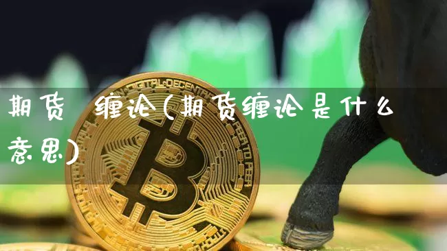 期货  缠论(期货缠论是什么意思)_https://www.erdeww.com_期货资讯_第1张