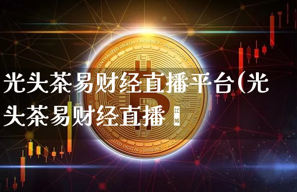 光头茶易财经直播平台(光头茶易财经直播闿_https://www.erdeww.com_期货知识_第1张