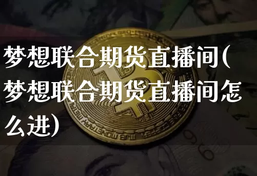 梦想联合期货直播间(梦想联合期货直播间怎么进)_https://www.erdeww.com_期货走势_第1张