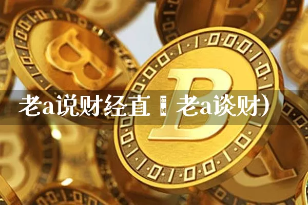 老a说财经直撿老a谈财)_https://www.erdeww.com_期货行情_第1张