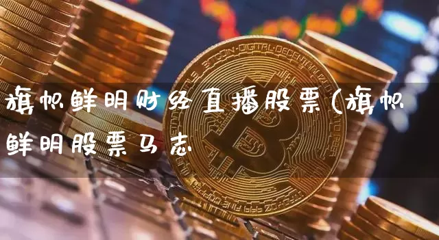 旗帜鲜明财经直播股票(旗帜鲜明股票马志昿_https://www.erdeww.com_期货_第1张