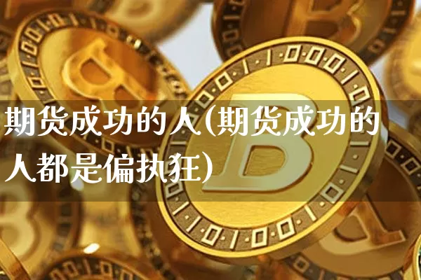 期货成功的人(期货成功的人都是偏执狂)_https://www.erdeww.com_期货资讯_第1张