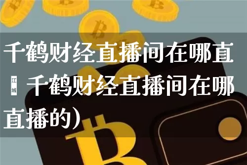 千鹤财经直播间在哪直撿千鹤财经直播间在哪直播的)_https://www.erdeww.com_期货资讯_第1张