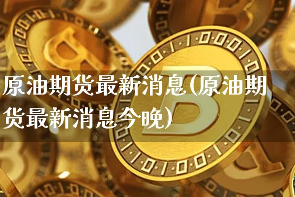 原油期货最新消息(原油期货最新消息今晚)_https://www.erdeww.com_期货行情_第1张