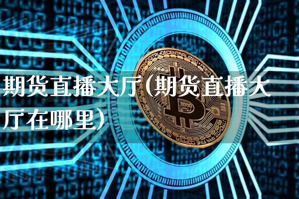 期货直播大厅(期货直播大厅在哪里)_https://www.erdeww.com_期货行情_第1张