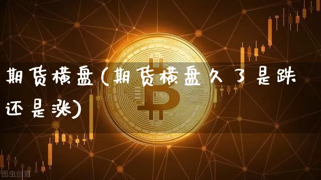 期货横盘(期货横盘久了是跌还是涨)_https://www.erdeww.com_期货知识_第1张