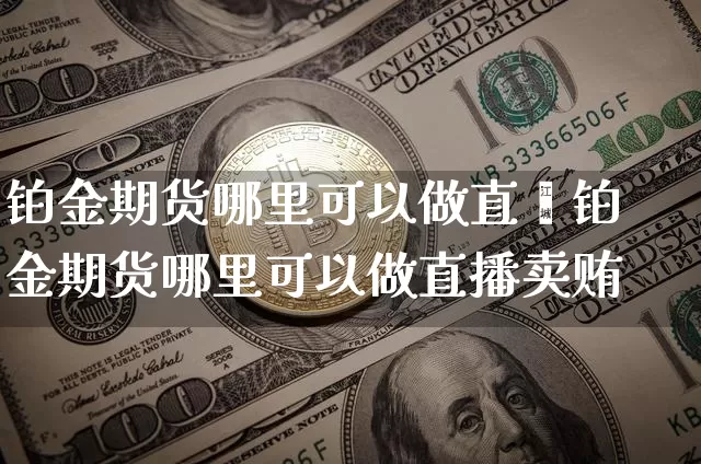 铂金期货哪里可以做直撿铂金期货哪里可以做直播卖贿_https://www.erdeww.com_期货_第1张