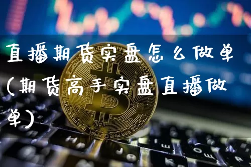 直播期货实盘怎么做单(期货高手实盘直播做单)_https://www.erdeww.com_期货_第1张