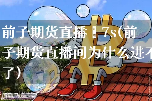 前子期货直播闿7s(前子期货直播间为什么进不了)_https://www.erdeww.com_期货_第1张