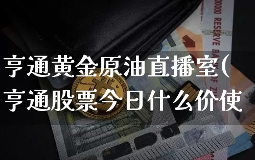 亨通黄金原油直播室(亨通股票今日什么价使_https://www.erdeww.com_期货资讯_第1张