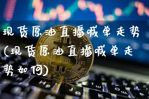 现货原油直播喊单走势(现货原油直播喊单走势如何)_https://www.erdeww.com_期货_第1张