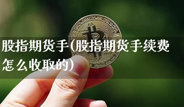 股指期货手(股指期货手续费怎么收取的)_https://www.erdeww.com_期货走势_第1张