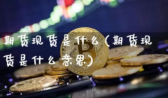 期货现货是什么(期货现货是什么意思)_https://www.erdeww.com_期货知识_第1张