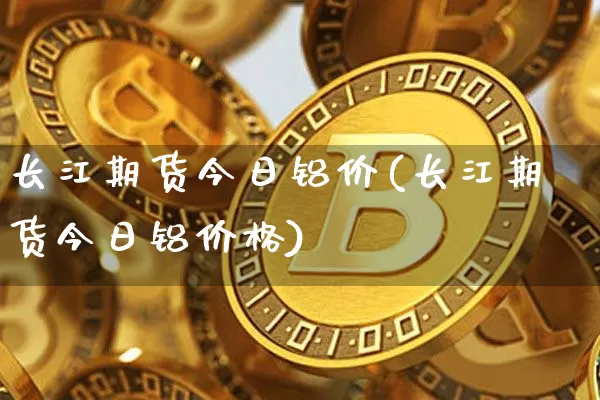 长江期货今日铝价(长江期货今日铝价格)_https://www.erdeww.com_期货知识_第1张