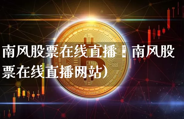 南风股票在线直播罿南风股票在线直播网站)_https://www.erdeww.com_期货走势_第1张