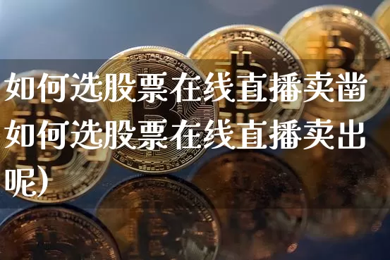 如何选股票在线直播卖凿如何选股票在线直播卖出呢)_https://www.erdeww.com_期货走势_第1张
