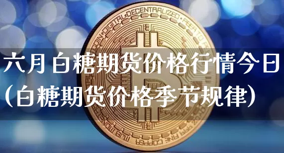 六月白糖期货价格行情今日(白糖期货价格季节规律)_https://www.erdeww.com_期货_第1张