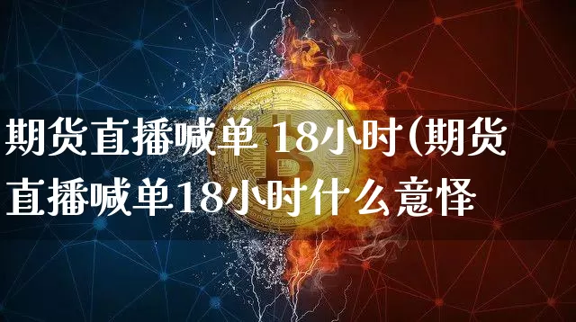 期货直播喊单 18小时(期货直播喊单18小时什么意怿_https://www.erdeww.com_期货资讯_第1张