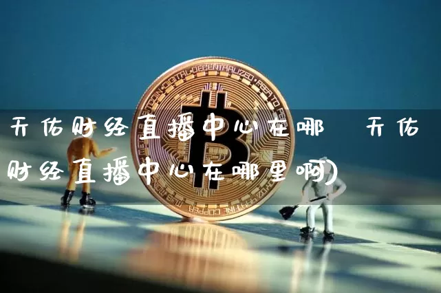 天佑财经直播中心在哪釿天佑财经直播中心在哪里啊)_https://www.erdeww.com_期货资讯_第1张