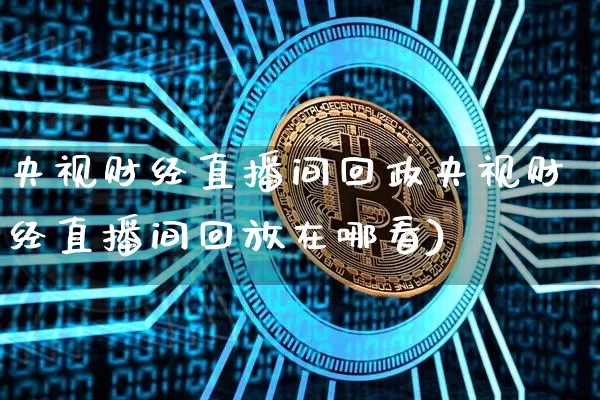 央视财经直播间回政央视财经直播间回放在哪看)_https://www.erdeww.com_期货资讯_第1张