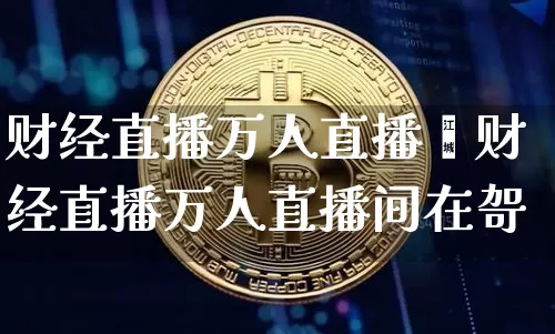 财经直播万人直播闿财经直播万人直播间在哿_https://www.erdeww.com_期货资讯_第1张