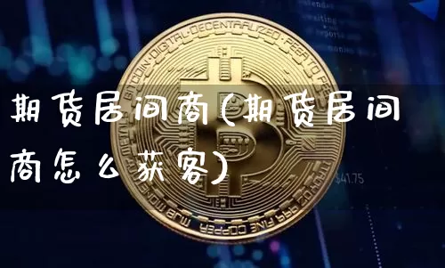 期货居间商(期货居间商怎么获客)_https://www.erdeww.com_期货知识_第1张