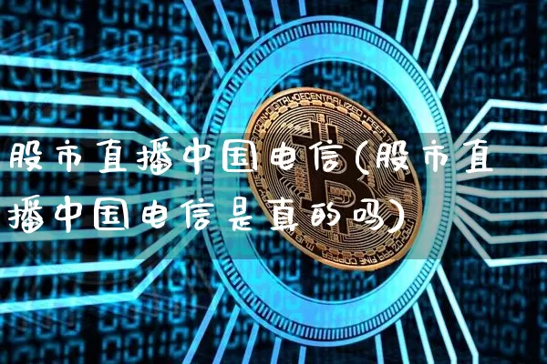 股市直播中国电信(股市直播中国电信是真的吗)_https://www.erdeww.com_期货_第1张