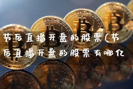 节后直播开盘的股票(节后直播开盘的股票有哪亿_https://www.erdeww.com_期货_第1张