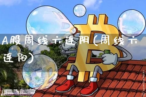 A股周线六连阴(周线六连阳)_https://www.erdeww.com_期货资讯_第1张