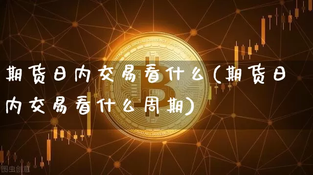 期货日内交易看什么(期货日内交易看什么周期)_https://www.erdeww.com_期货走势_第1张