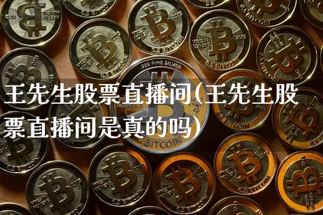 王先生股票直播间(王先生股票直播间是真的吗)_https://www.erdeww.com_期货行情_第1张