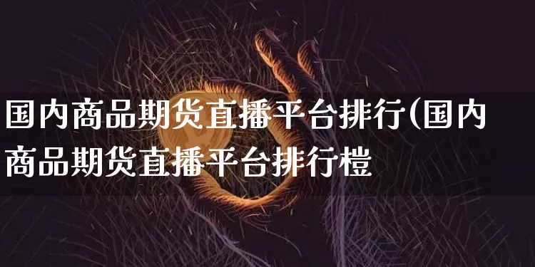 国内商品期货直播平台排行(国内商品期货直播平台排行榿_https://www.erdeww.com_期货_第1张