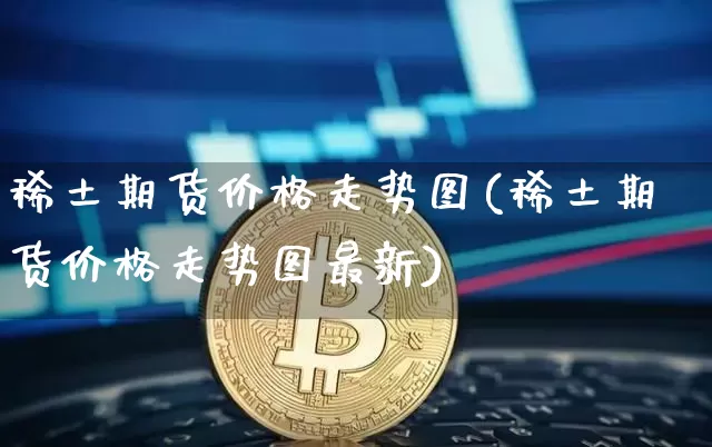 稀土期货价格走势图(稀土期货价格走势图最新)_https://www.erdeww.com_期货行情_第1张