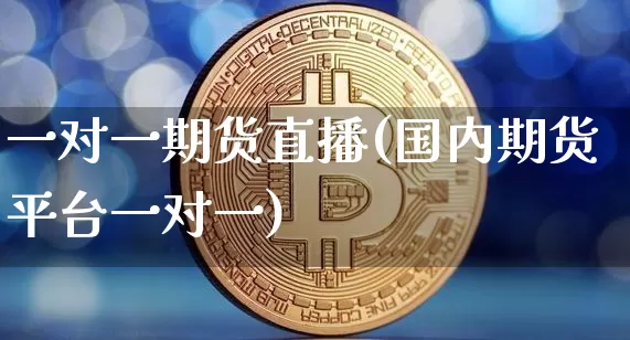 一对一期货直播(国内期货平台一对一)_https://www.erdeww.com_期货资讯_第1张
