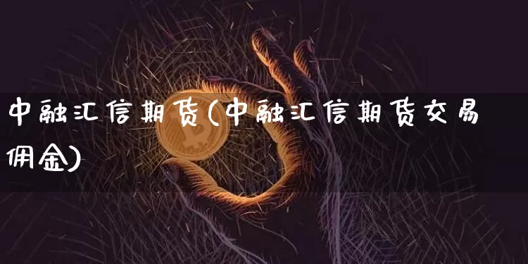 中融汇信期货(中融汇信期货交易佣金)_https://www.erdeww.com_期货_第1张