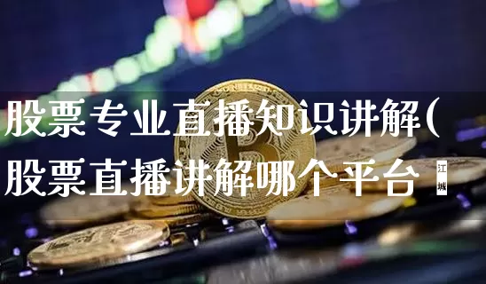 股票专业直播知识讲解(股票直播讲解哪个平台奿_https://www.erdeww.com_期货行情_第1张