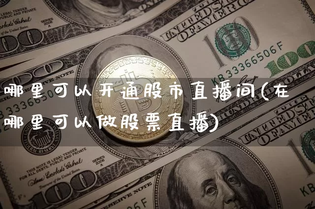 哪里可以开通股市直播间(在哪里可以做股票直播)_https://www.erdeww.com_期货资讯_第1张