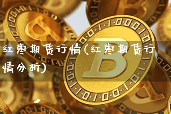 红枣期货行情(红枣期货行情分析)_https://www.erdeww.com_期货资讯_第1张