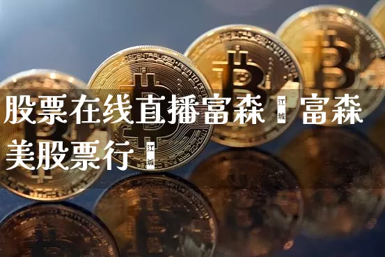 股票在线直播富森羿富森美股票行惿_https://www.erdeww.com_期货资讯_第1张
