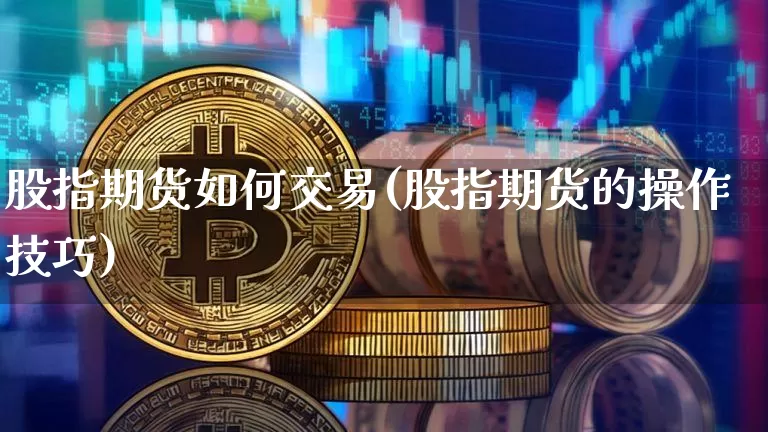 股指期货如何交易(股指期货的操作技巧)_https://www.erdeww.com_期货知识_第1张