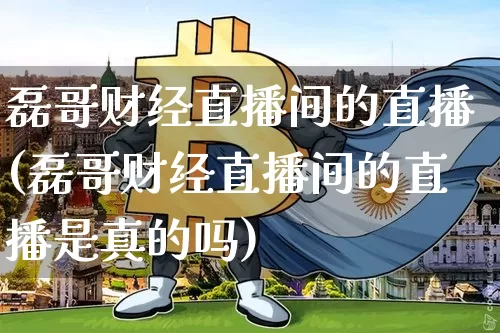 磊哥财经直播间的直播(磊哥财经直播间的直播是真的吗)_https://www.erdeww.com_期货行情_第1张