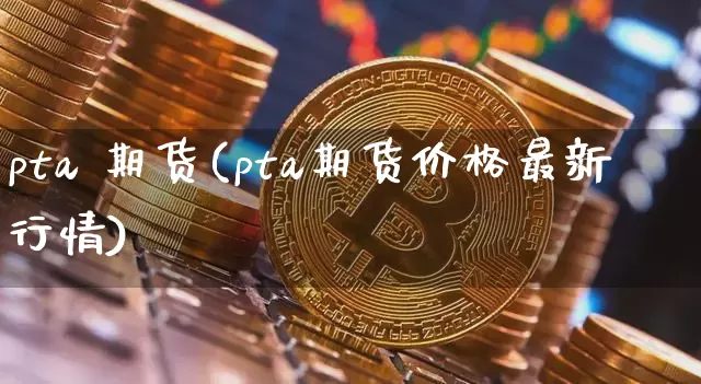 pta 期货(pta期货价格最新行情)_https://www.erdeww.com_期货知识_第1张