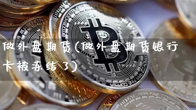 做外盘期货(做外盘期货银行卡被冻结了)_https://www.erdeww.com_期货行情_第1张