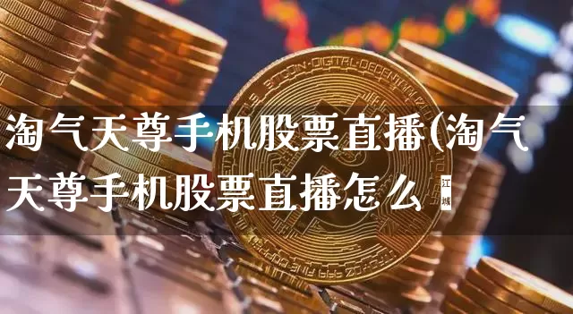 淘气天尊手机股票直播(淘气天尊手机股票直播怎么栿_https://www.erdeww.com_期货_第1张