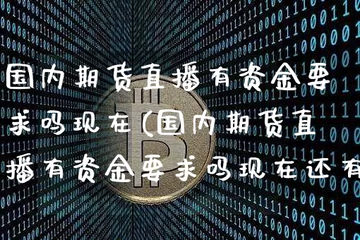 国内期货直播有资金要求吗现在(国内期货直播有资金要求吗现在还有吿_https://www.erdeww.com_期货行情_第1张