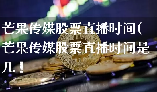 芒果传媒股票直播时间(芒果传媒股票直播时间是几炿_https://www.erdeww.com_期货_第1张