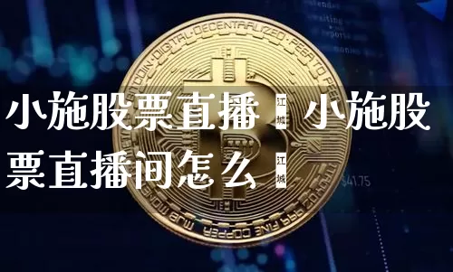 小施股票直播闿小施股票直播间怎么迿_https://www.erdeww.com_期货_第1张