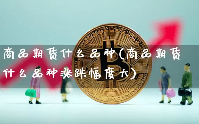 商品期货什么品种(商品期货什么品种涨跌幅度大)_https://www.erdeww.com_期货知识_第1张